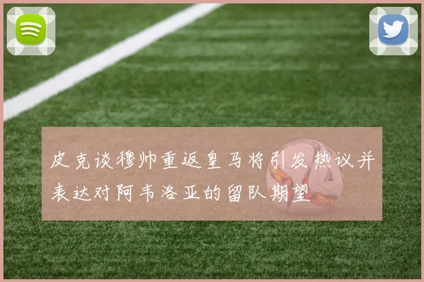 皮克谈穆帅重返皇马将引发热议并表达对阿韦洛亚的留队期望