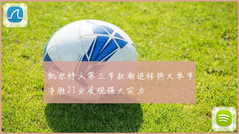 凯尔特人第三节狂潮逆转热火单节净胜21分展现强大实力