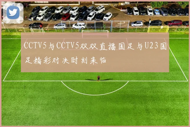 CCTV5与CCTV5双双直播国足与U23国足精彩对决时刻来临