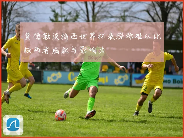 费德勒谈梅西世界杯表现称难以比较两者成就与影响力