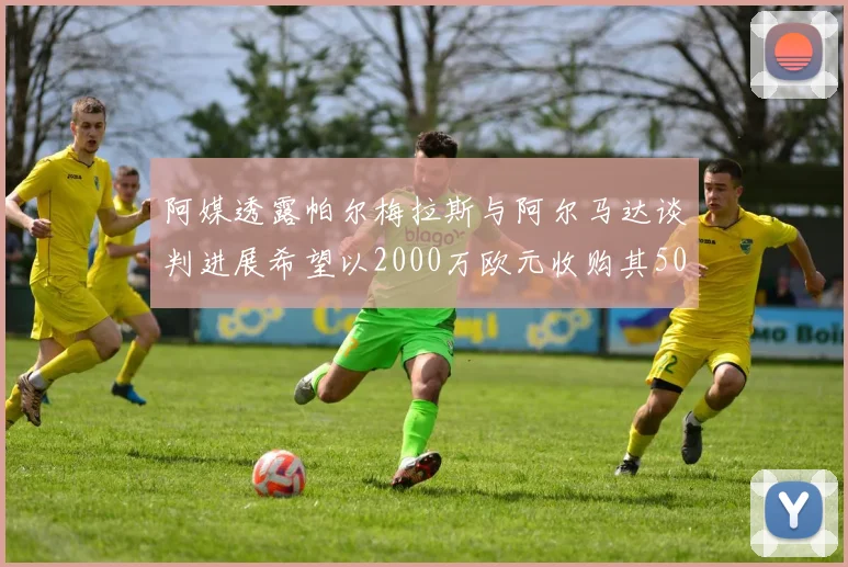 阿媒透露帕尔梅拉斯与阿尔马达谈判进展希望以2000万欧元收购其50所有权