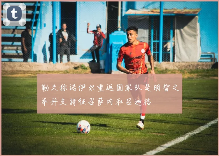 勒夫称诺伊尔重返国家队是明智之举并支持征召萨内和吕迪格