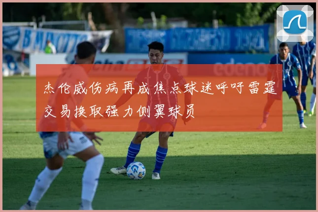杰伦威伤病再成焦点球迷呼吁雷霆交易换取强力侧翼球员