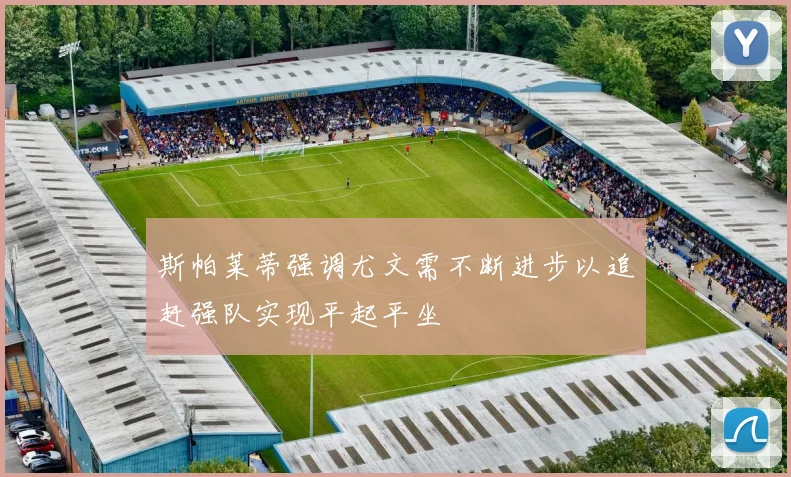 斯帕莱蒂强调尤文需不断进步以追赶强队实现平起平坐
