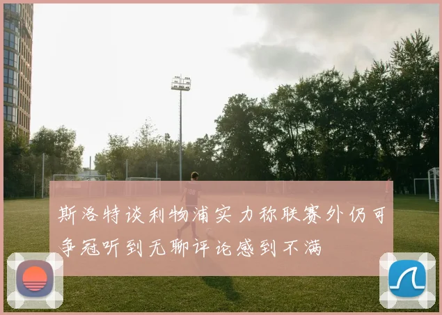 斯洛特谈利物浦实力称联赛外仍可争冠听到无聊评论感到不满