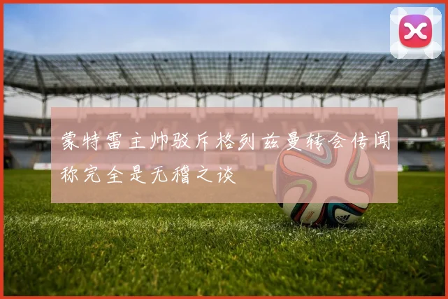 蒙特雷主帅驳斥格列兹曼转会传闻称完全是无稽之谈