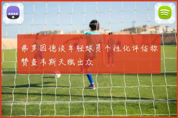 弗罗因德谈年轻球员个性化评估称赞查韦斯天赋出众