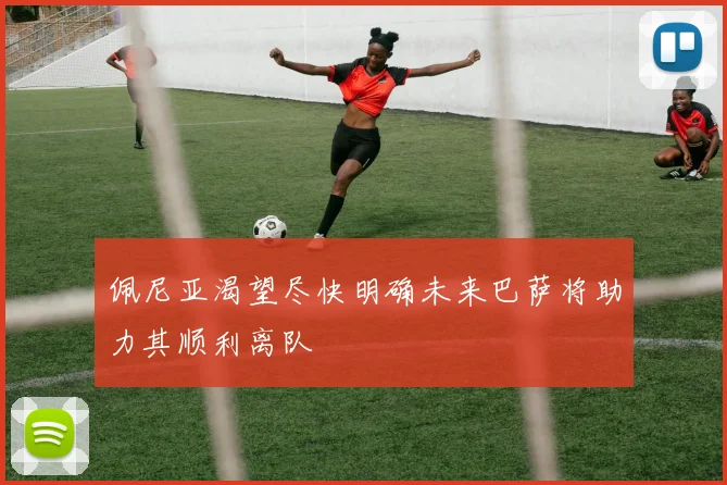 佩尼亚渴望尽快明确未来巴萨将助力其顺利离队