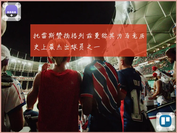 托雷斯赞扬格列兹曼称其为马竞历史上最杰出球员之一