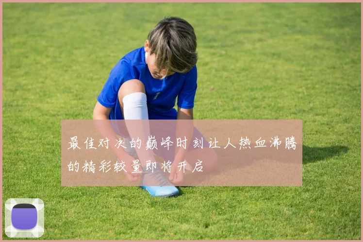 最佳对决的巅峰时刻让人热血沸腾的精彩较量即将开启
