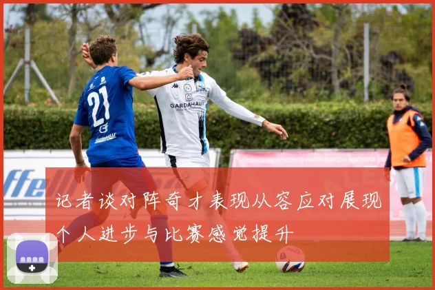 记者谈对阵奇才表现从容应对展现个人进步与比赛感觉提升