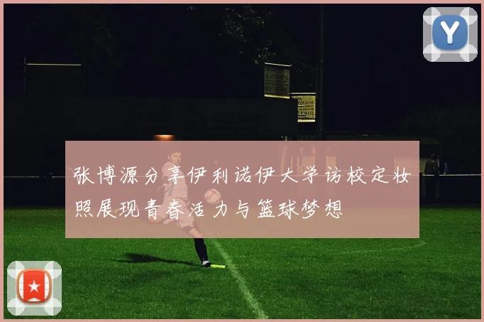 张博源分享伊利诺伊大学访校定妆照展现青春活力与篮球梦想