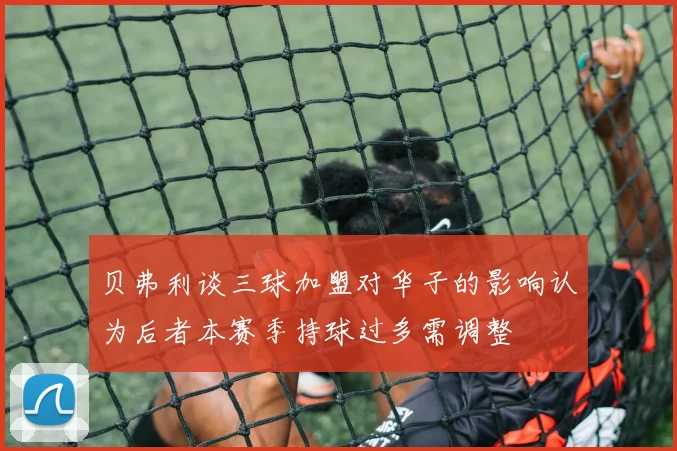 贝弗利谈三球加盟对华子的影响认为后者本赛季持球过多需调整