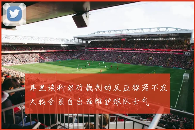 库里谈科尔对裁判的反应称若不发火我会亲自出面维护球队士气