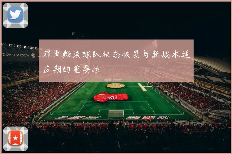 邓卓翔谈球队状态恢复与新战术适应期的重要性