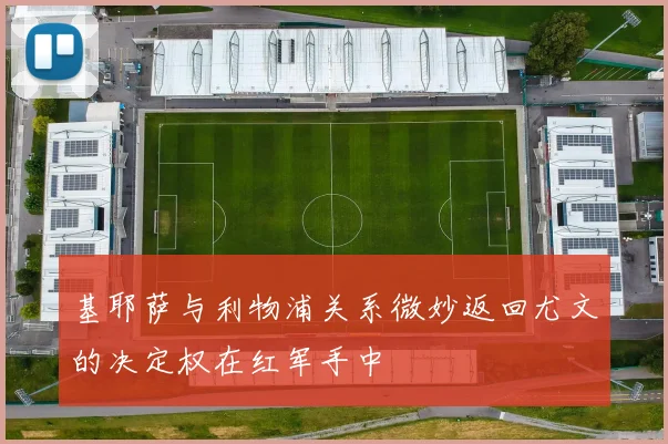 基耶萨与利物浦关系微妙返回尤文的决定权在红军手中