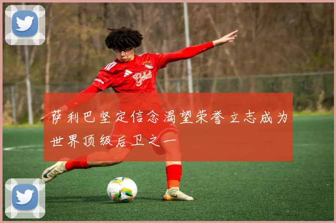萨利巴坚定信念渴望荣誉立志成为世界顶级后卫之一