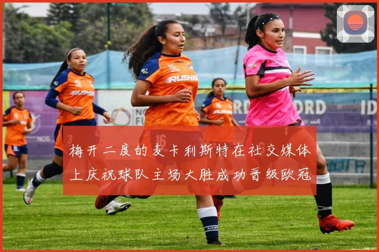 梅开二度的麦卡利斯特在社交媒体上庆祝球队主场大胜成功晋级欧冠16强