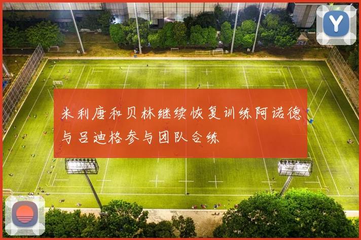 米利唐和贝林继续恢复训练阿诺德与吕迪格参与团队合练