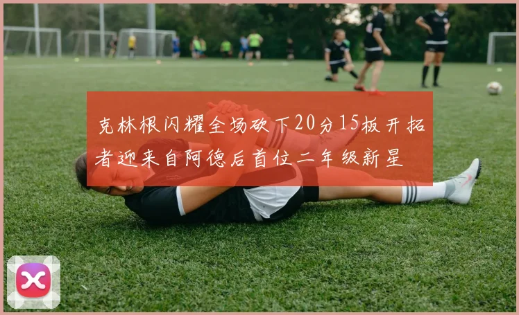 克林根闪耀全场砍下20分15板开拓者迎来自阿德后首位二年级新星