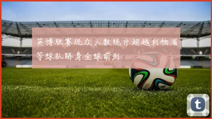 英博联赛观众人数统计超越利物浦等球队跻身全球前列