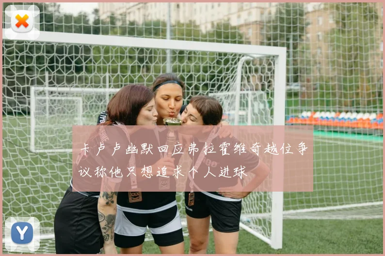 卡卢卢幽默回应弗拉霍维奇越位争议称他只想追求个人进球
